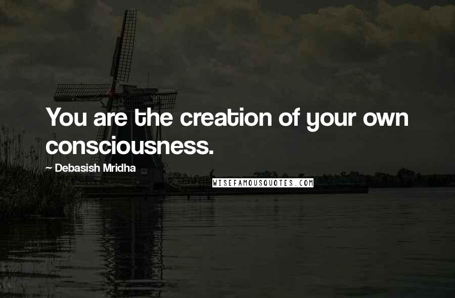 Debasish Mridha Quotes: You are the creation of your own consciousness.