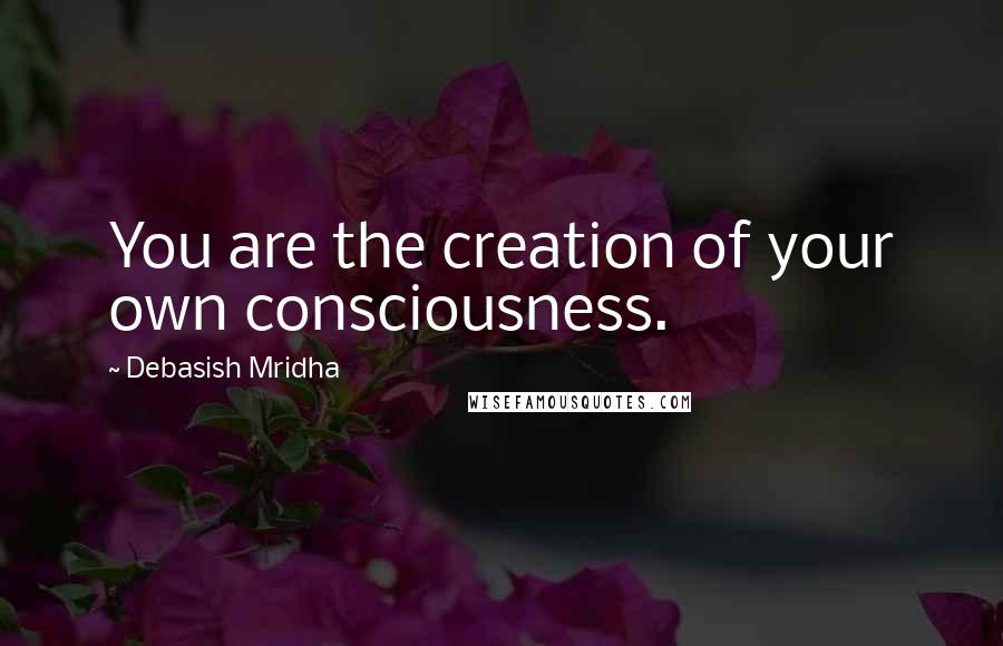 Debasish Mridha Quotes: You are the creation of your own consciousness.