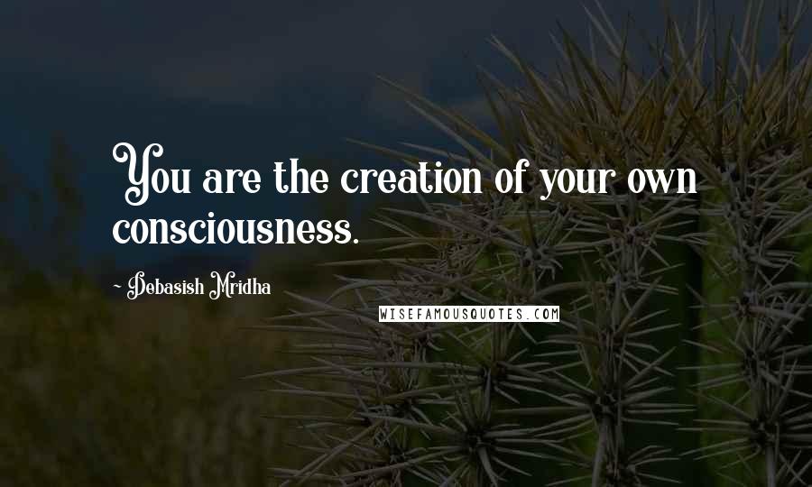 Debasish Mridha Quotes: You are the creation of your own consciousness.