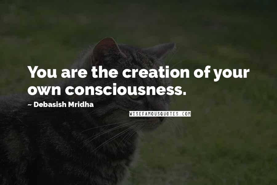 Debasish Mridha Quotes: You are the creation of your own consciousness.