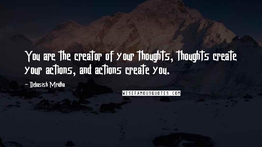 Debasish Mridha Quotes: You are the creator of your thoughts, thoughts create your actions, and actions create you.