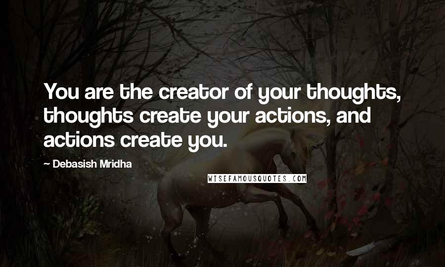Debasish Mridha Quotes: You are the creator of your thoughts, thoughts create your actions, and actions create you.