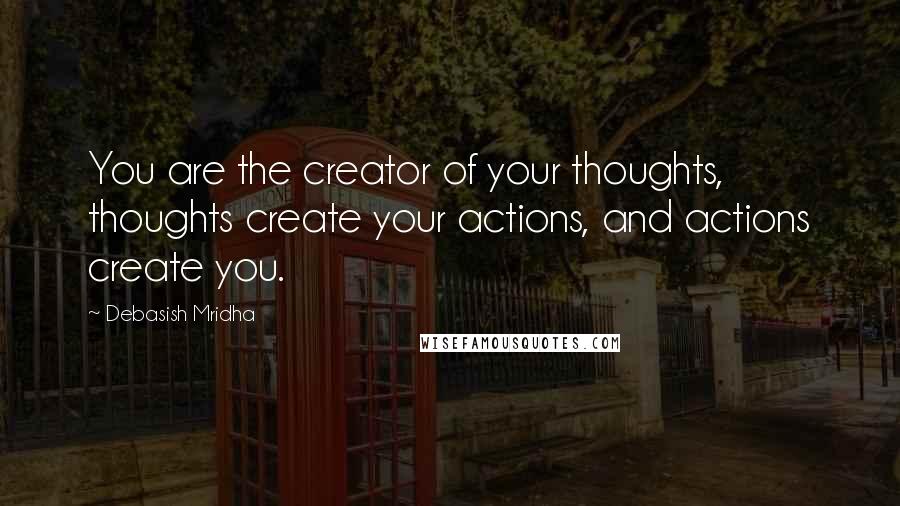 Debasish Mridha Quotes: You are the creator of your thoughts, thoughts create your actions, and actions create you.