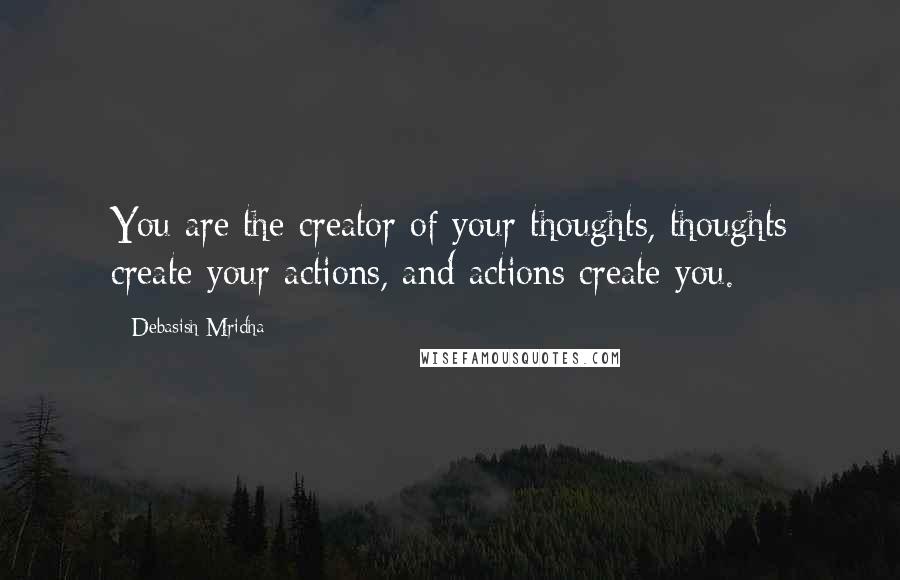 Debasish Mridha Quotes: You are the creator of your thoughts, thoughts create your actions, and actions create you.