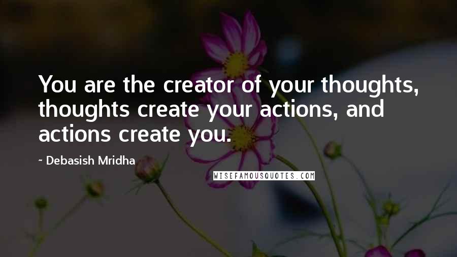 Debasish Mridha Quotes: You are the creator of your thoughts, thoughts create your actions, and actions create you.