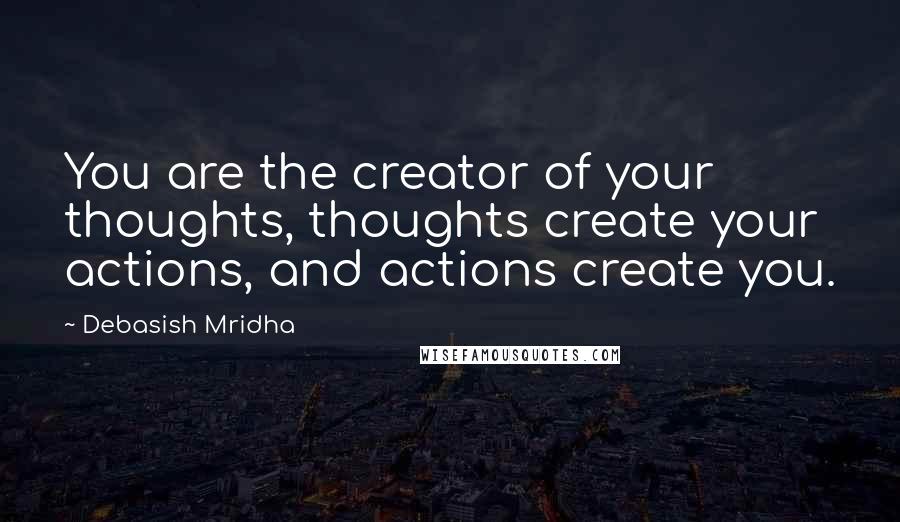 Debasish Mridha Quotes: You are the creator of your thoughts, thoughts create your actions, and actions create you.