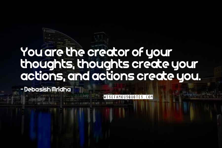 Debasish Mridha Quotes: You are the creator of your thoughts, thoughts create your actions, and actions create you.