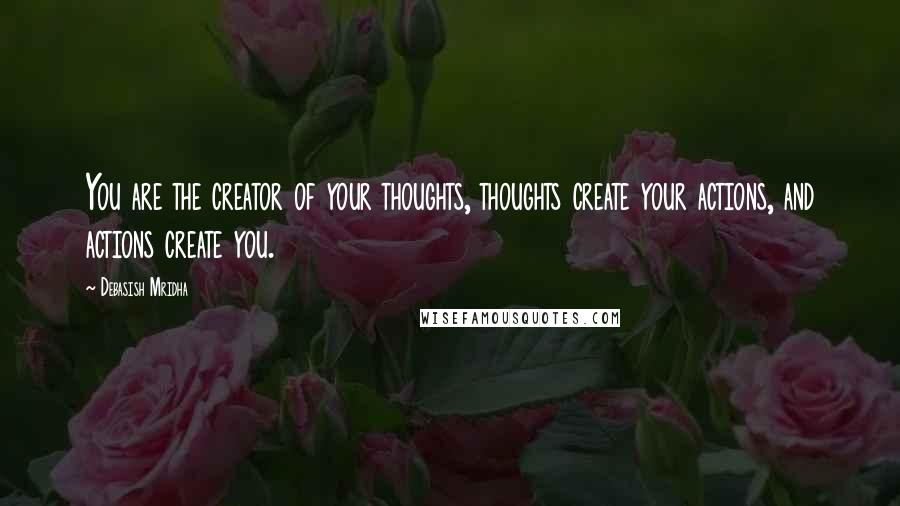 Debasish Mridha Quotes: You are the creator of your thoughts, thoughts create your actions, and actions create you.