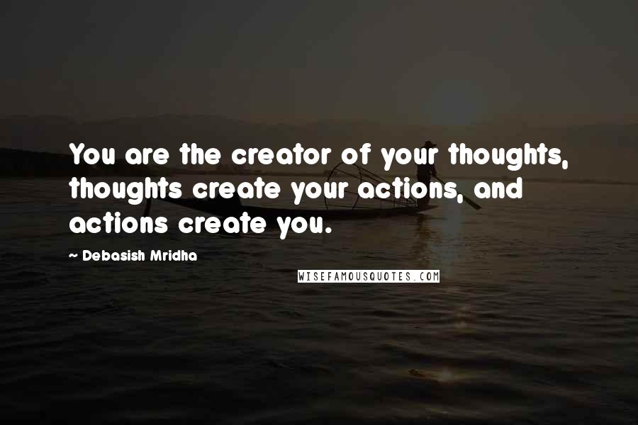 Debasish Mridha Quotes: You are the creator of your thoughts, thoughts create your actions, and actions create you.