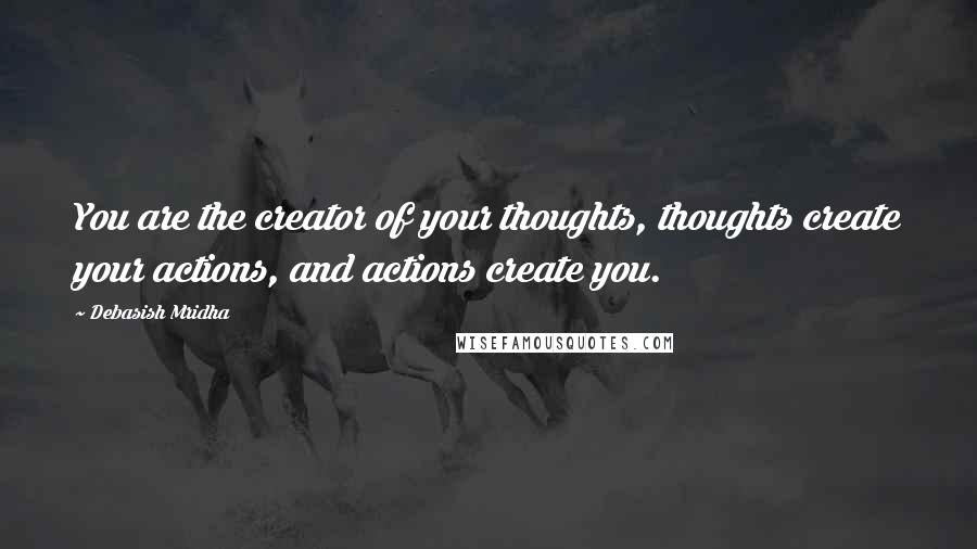 Debasish Mridha Quotes: You are the creator of your thoughts, thoughts create your actions, and actions create you.