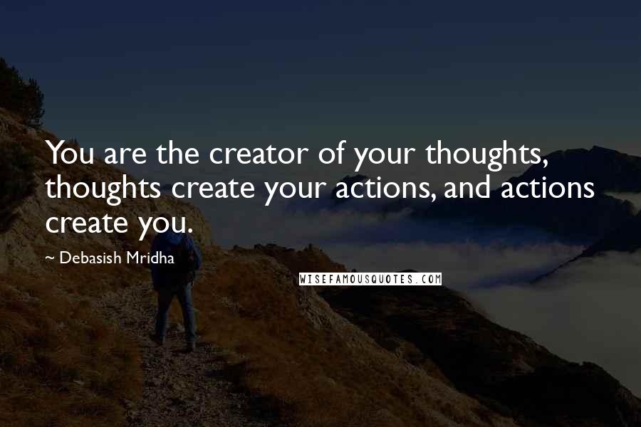 Debasish Mridha Quotes: You are the creator of your thoughts, thoughts create your actions, and actions create you.