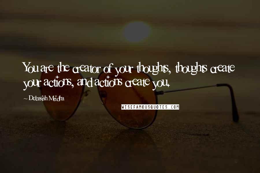 Debasish Mridha Quotes: You are the creator of your thoughts, thoughts create your actions, and actions create you.