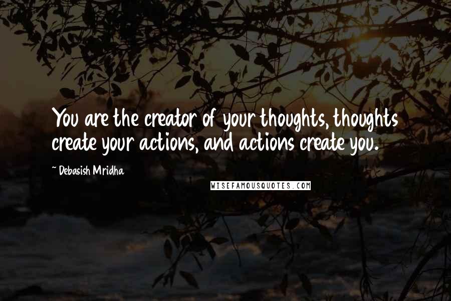 Debasish Mridha Quotes: You are the creator of your thoughts, thoughts create your actions, and actions create you.