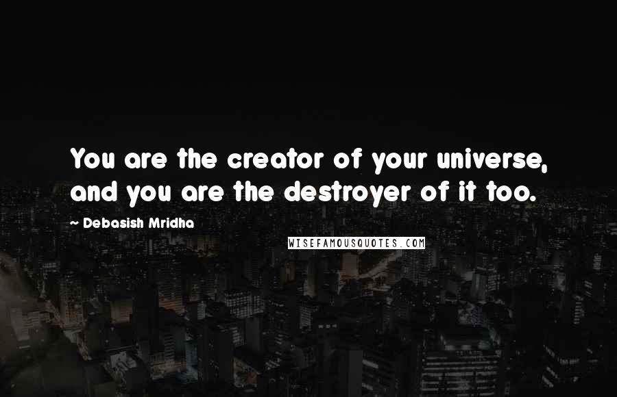 Debasish Mridha Quotes: You are the creator of your universe, and you are the destroyer of it too.