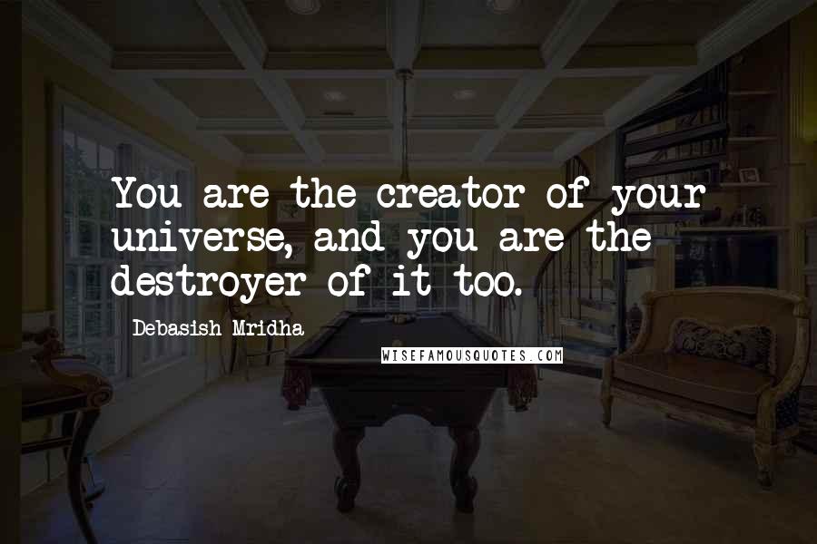 Debasish Mridha Quotes: You are the creator of your universe, and you are the destroyer of it too.