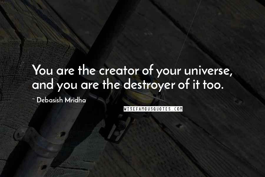 Debasish Mridha Quotes: You are the creator of your universe, and you are the destroyer of it too.