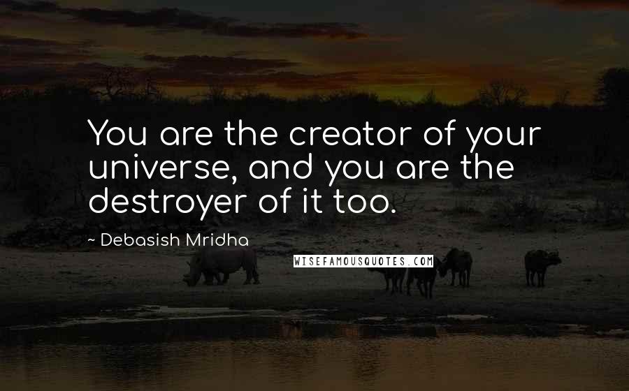 Debasish Mridha Quotes: You are the creator of your universe, and you are the destroyer of it too.