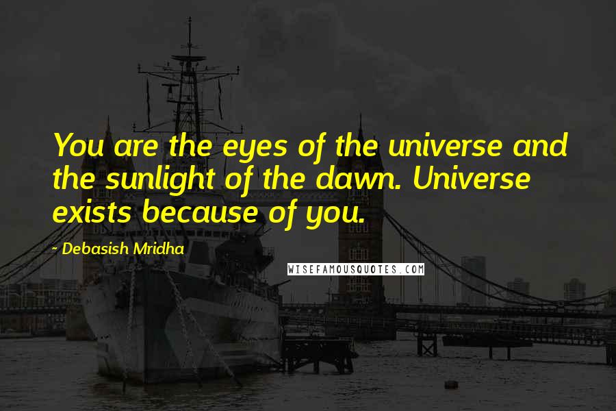 Debasish Mridha Quotes: You are the eyes of the universe and the sunlight of the dawn. Universe exists because of you.