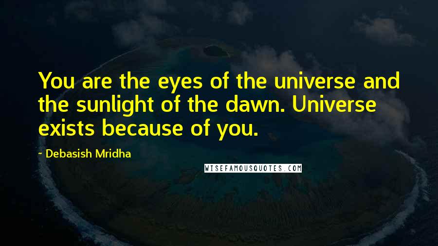 Debasish Mridha Quotes: You are the eyes of the universe and the sunlight of the dawn. Universe exists because of you.