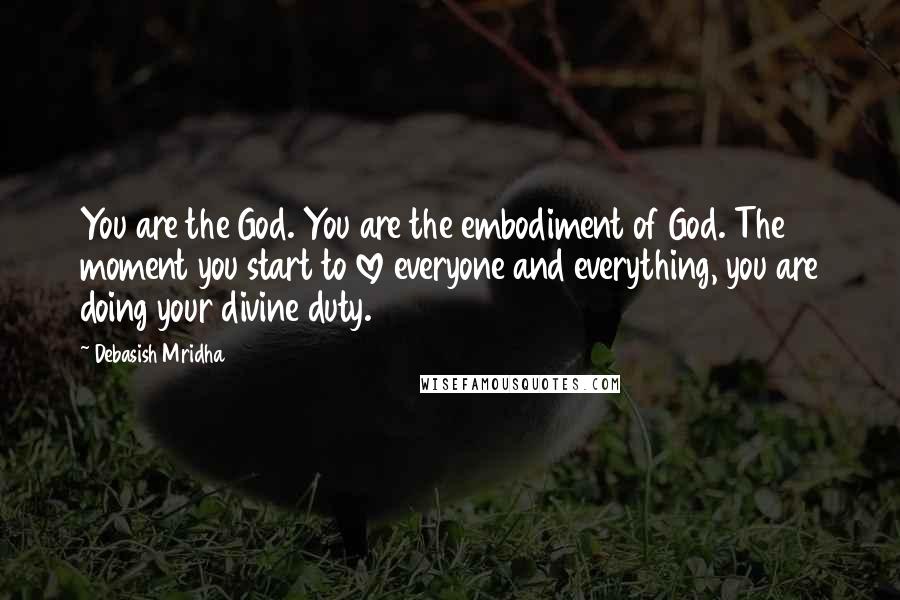 Debasish Mridha Quotes: You are the God. You are the embodiment of God. The moment you start to love everyone and everything, you are doing your divine duty.
