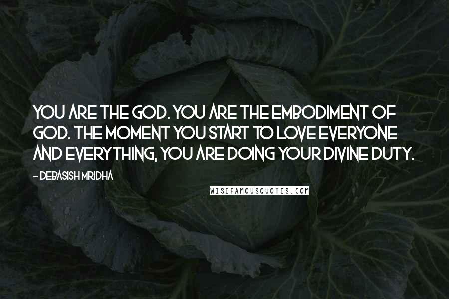 Debasish Mridha Quotes: You are the God. You are the embodiment of God. The moment you start to love everyone and everything, you are doing your divine duty.