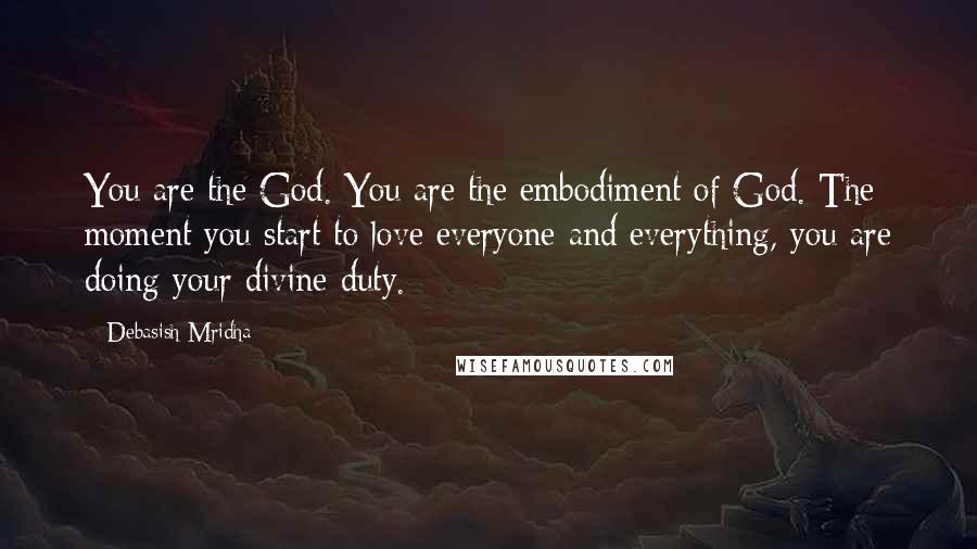 Debasish Mridha Quotes: You are the God. You are the embodiment of God. The moment you start to love everyone and everything, you are doing your divine duty.
