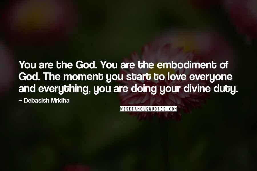 Debasish Mridha Quotes: You are the God. You are the embodiment of God. The moment you start to love everyone and everything, you are doing your divine duty.