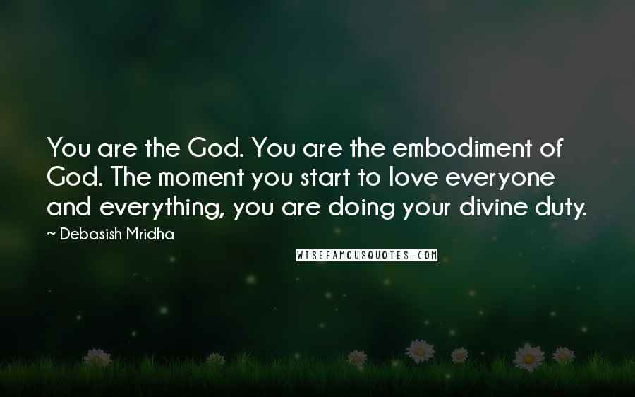 Debasish Mridha Quotes: You are the God. You are the embodiment of God. The moment you start to love everyone and everything, you are doing your divine duty.