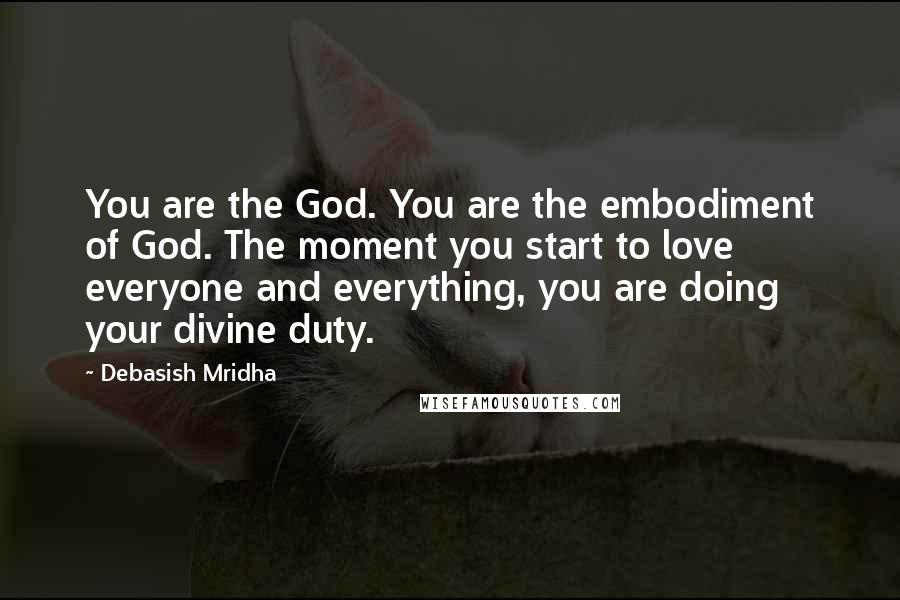 Debasish Mridha Quotes: You are the God. You are the embodiment of God. The moment you start to love everyone and everything, you are doing your divine duty.
