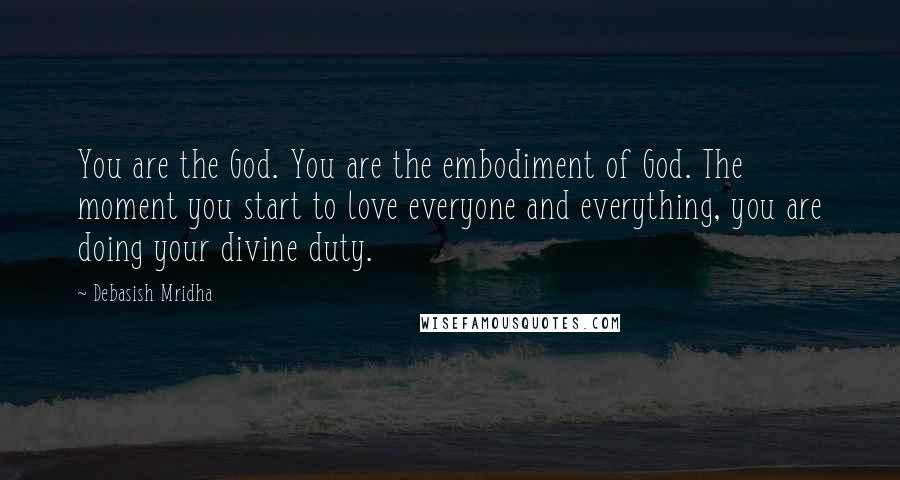Debasish Mridha Quotes: You are the God. You are the embodiment of God. The moment you start to love everyone and everything, you are doing your divine duty.