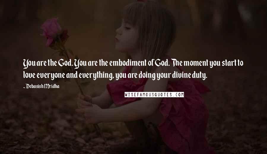 Debasish Mridha Quotes: You are the God. You are the embodiment of God. The moment you start to love everyone and everything, you are doing your divine duty.