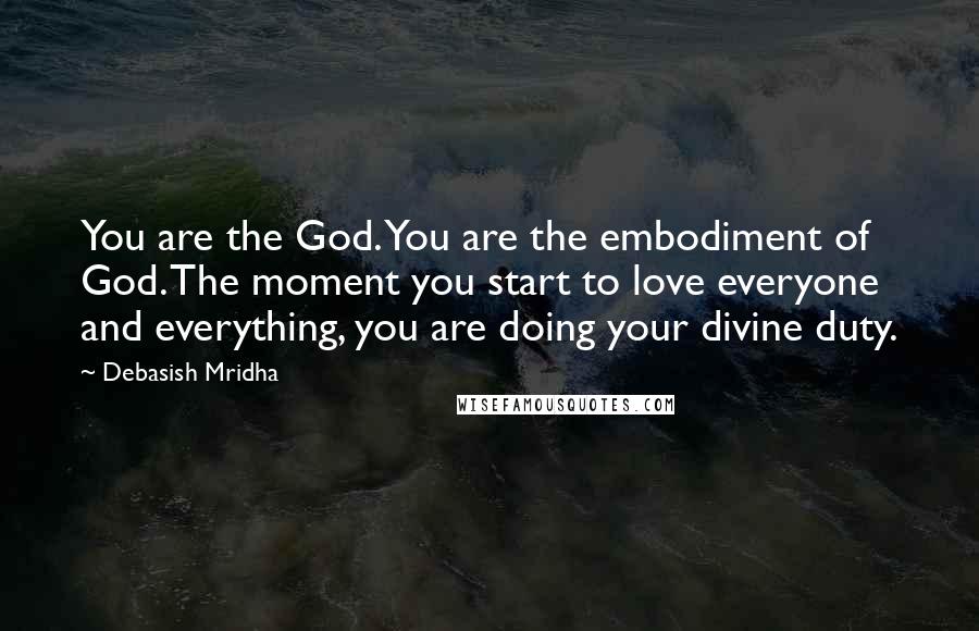 Debasish Mridha Quotes: You are the God. You are the embodiment of God. The moment you start to love everyone and everything, you are doing your divine duty.