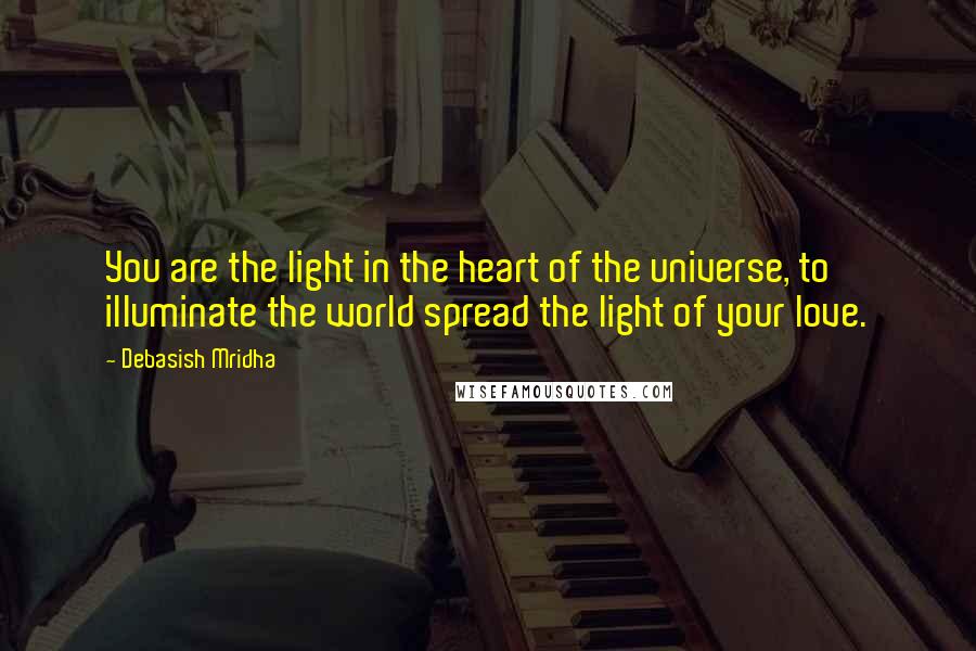 Debasish Mridha Quotes: You are the light in the heart of the universe, to illuminate the world spread the light of your love.