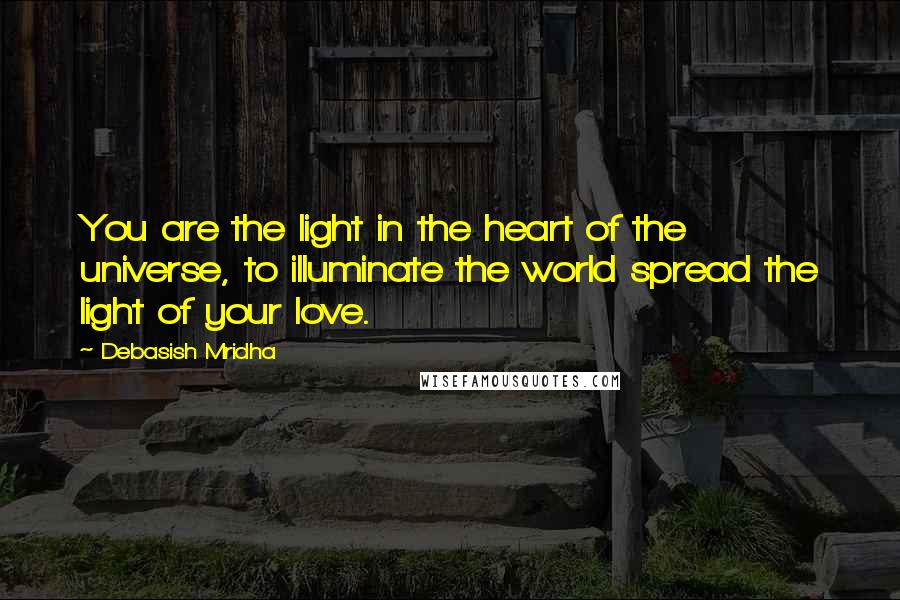 Debasish Mridha Quotes: You are the light in the heart of the universe, to illuminate the world spread the light of your love.