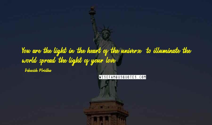 Debasish Mridha Quotes: You are the light in the heart of the universe, to illuminate the world spread the light of your love.