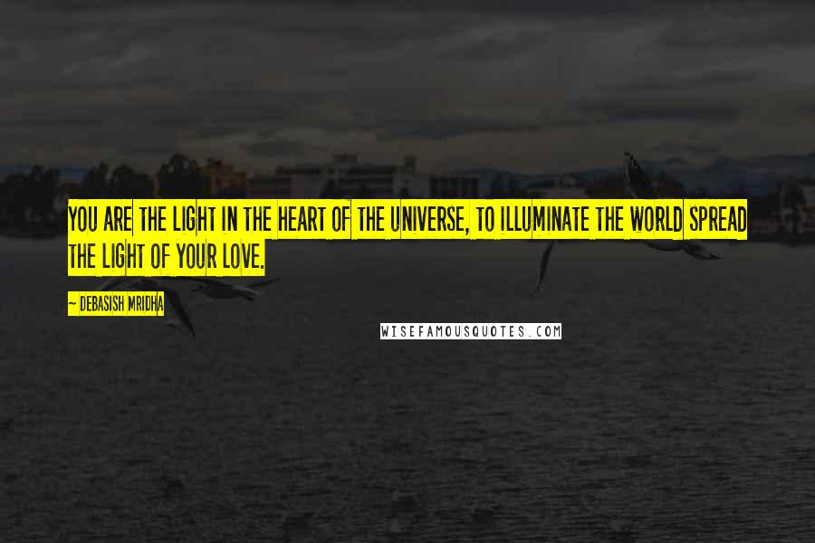 Debasish Mridha Quotes: You are the light in the heart of the universe, to illuminate the world spread the light of your love.