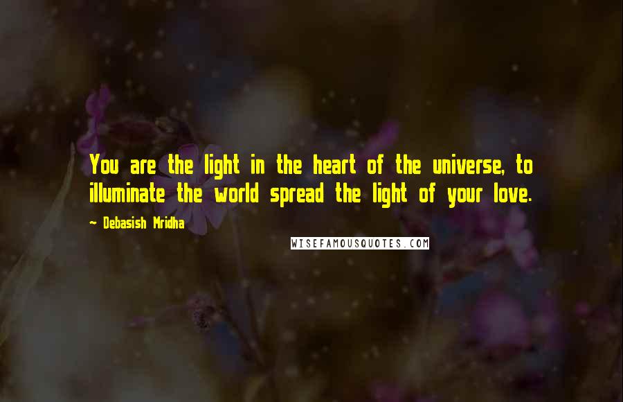 Debasish Mridha Quotes: You are the light in the heart of the universe, to illuminate the world spread the light of your love.