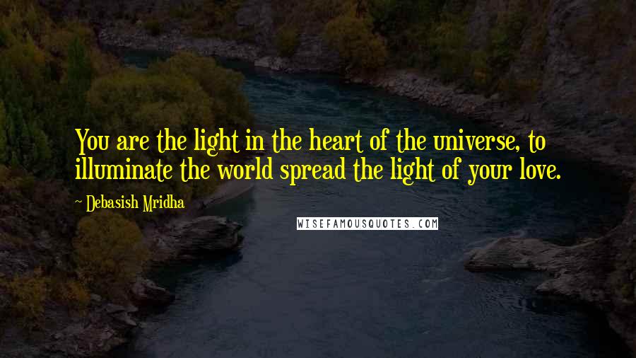 Debasish Mridha Quotes: You are the light in the heart of the universe, to illuminate the world spread the light of your love.