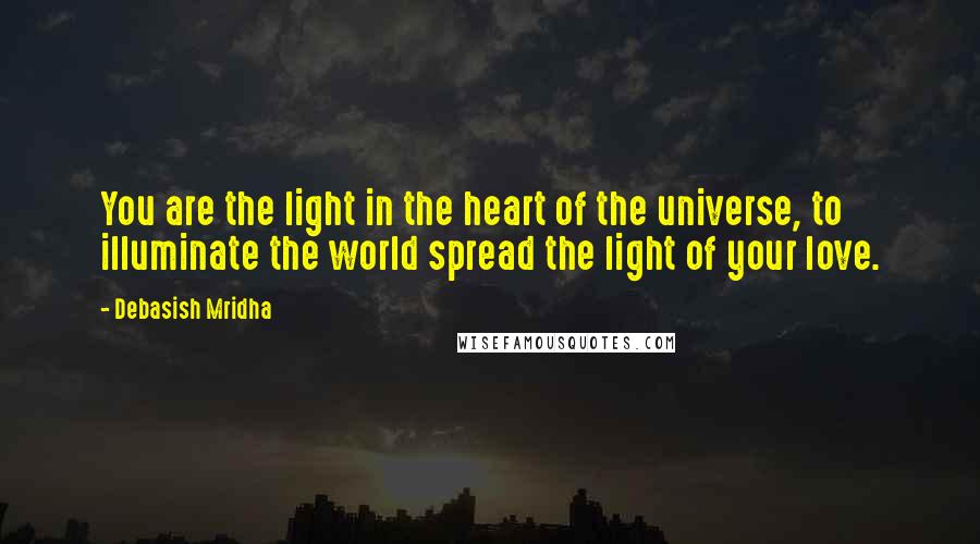 Debasish Mridha Quotes: You are the light in the heart of the universe, to illuminate the world spread the light of your love.