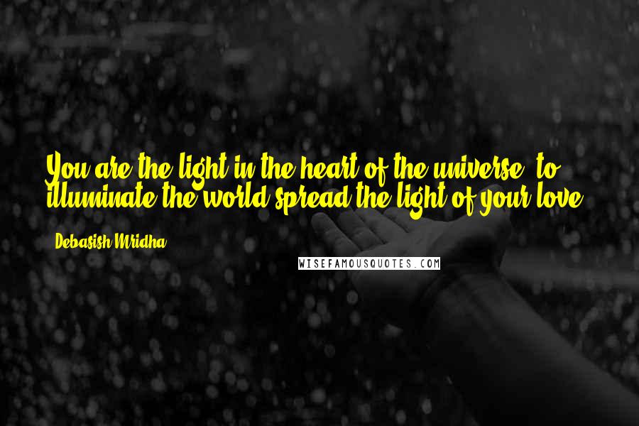 Debasish Mridha Quotes: You are the light in the heart of the universe, to illuminate the world spread the light of your love.