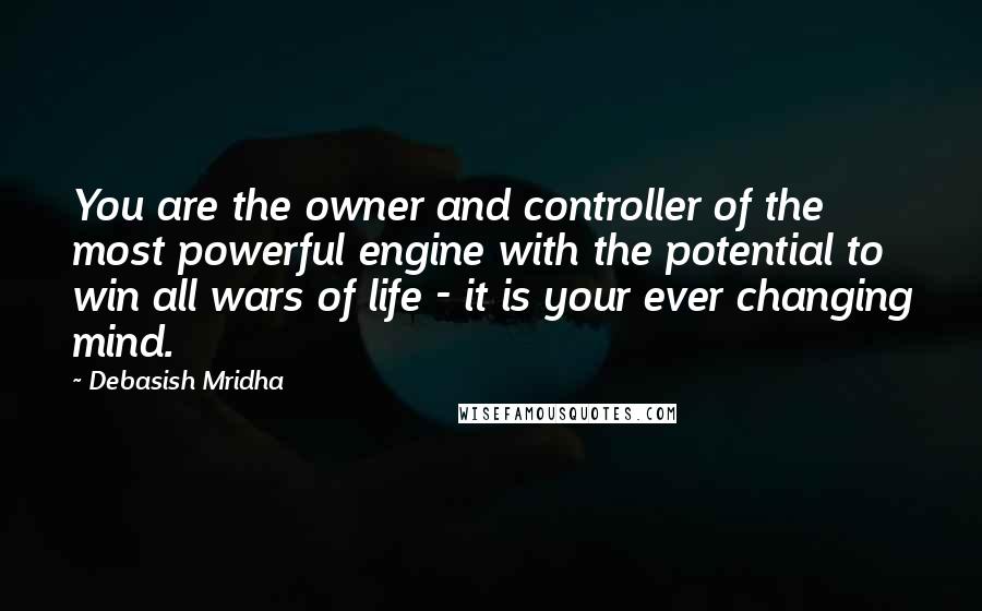 Debasish Mridha Quotes: You are the owner and controller of the most powerful engine with the potential to win all wars of life - it is your ever changing mind.