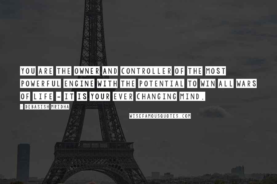 Debasish Mridha Quotes: You are the owner and controller of the most powerful engine with the potential to win all wars of life - it is your ever changing mind.