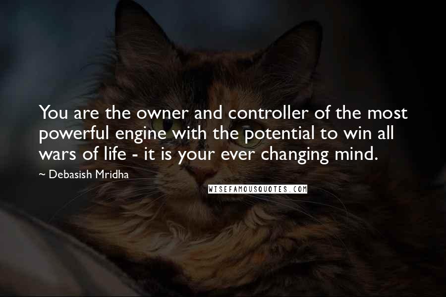 Debasish Mridha Quotes: You are the owner and controller of the most powerful engine with the potential to win all wars of life - it is your ever changing mind.