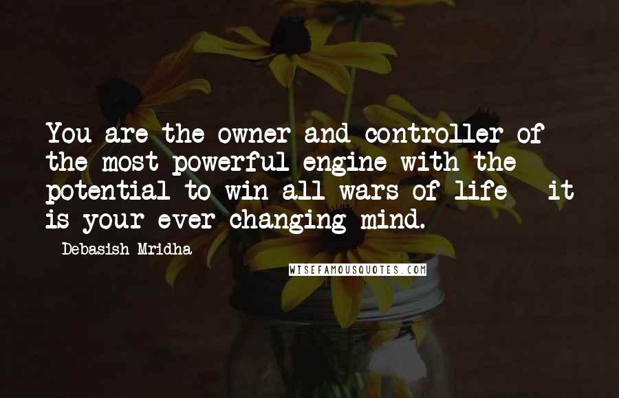 Debasish Mridha Quotes: You are the owner and controller of the most powerful engine with the potential to win all wars of life - it is your ever changing mind.