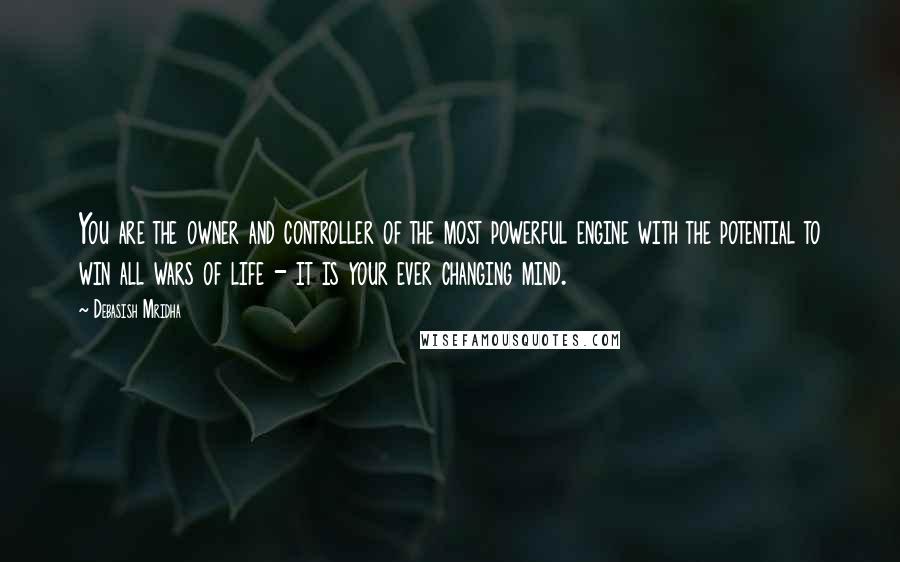 Debasish Mridha Quotes: You are the owner and controller of the most powerful engine with the potential to win all wars of life - it is your ever changing mind.