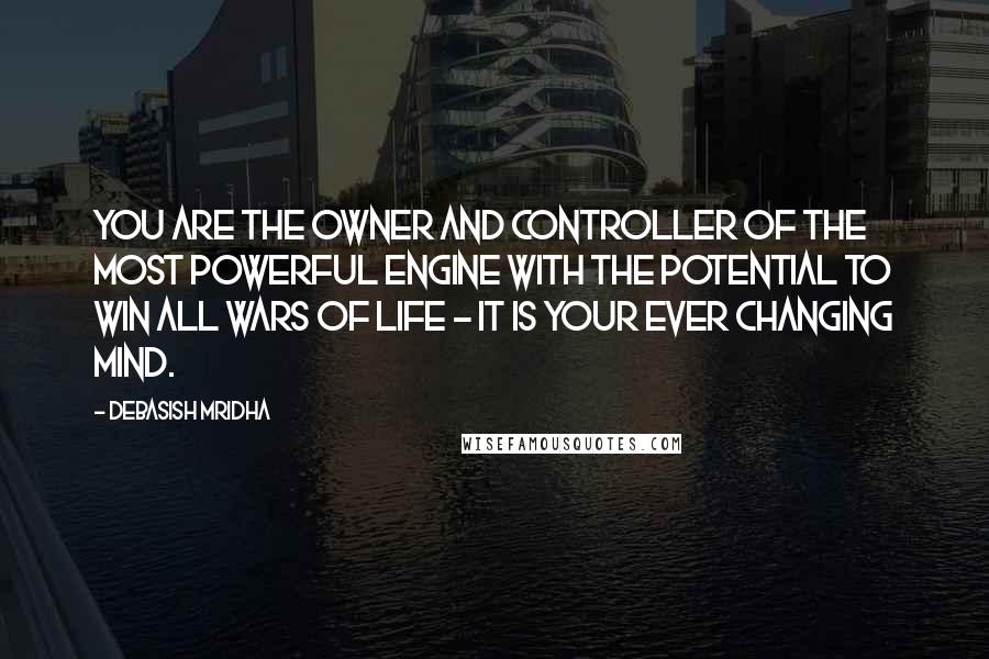 Debasish Mridha Quotes: You are the owner and controller of the most powerful engine with the potential to win all wars of life - it is your ever changing mind.