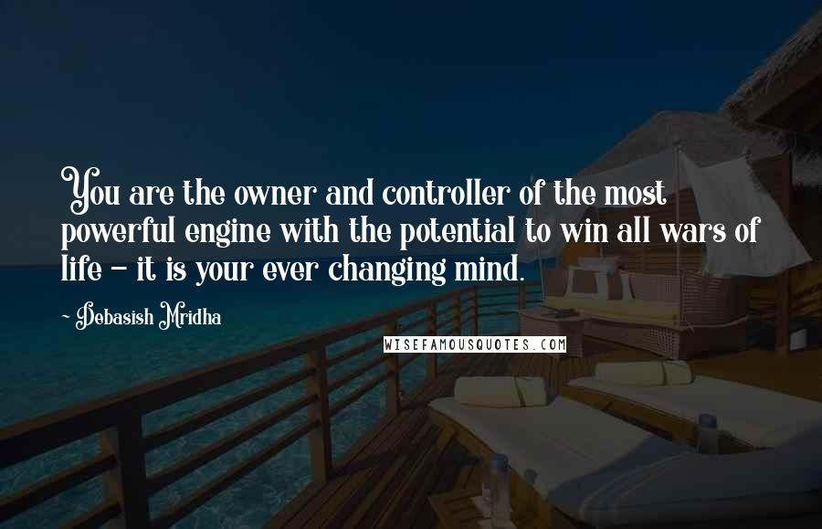 Debasish Mridha Quotes: You are the owner and controller of the most powerful engine with the potential to win all wars of life - it is your ever changing mind.
