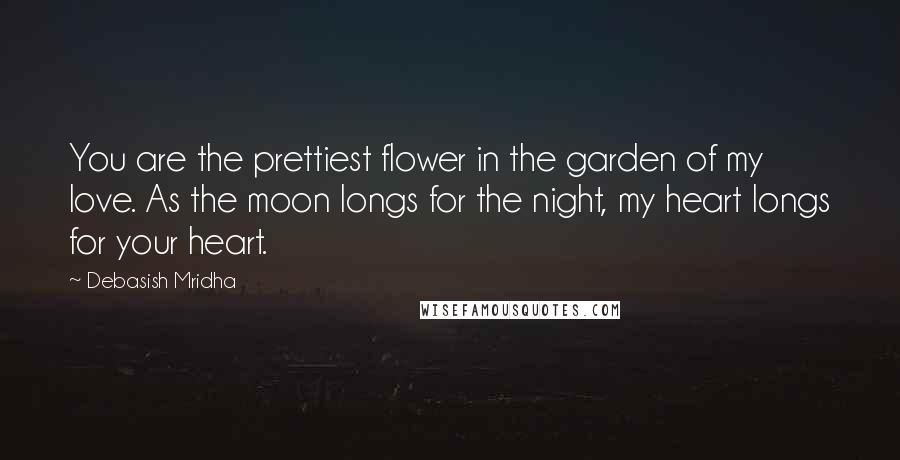 Debasish Mridha Quotes: You are the prettiest flower in the garden of my love. As the moon longs for the night, my heart longs for your heart.