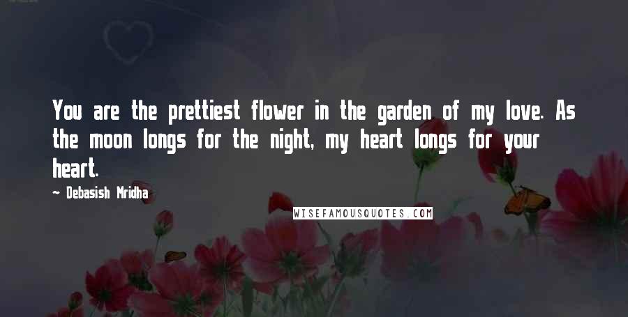 Debasish Mridha Quotes: You are the prettiest flower in the garden of my love. As the moon longs for the night, my heart longs for your heart.