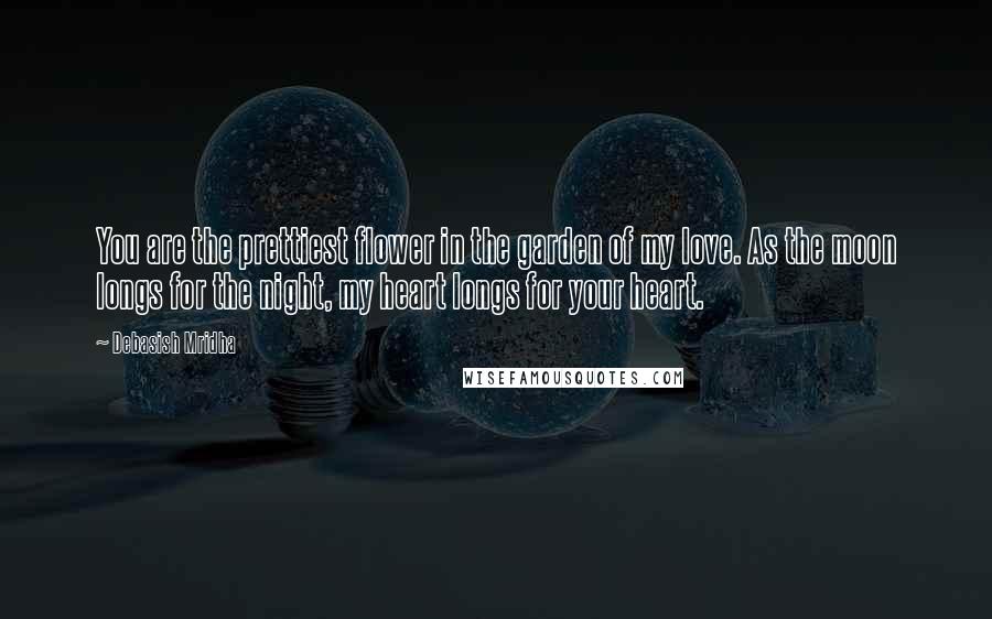 Debasish Mridha Quotes: You are the prettiest flower in the garden of my love. As the moon longs for the night, my heart longs for your heart.